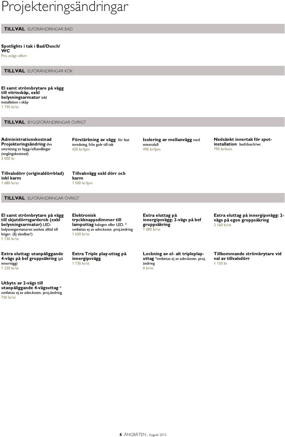 till tak 420 kr/lpm Isolering av mellanvägg med mineralull 490 kr/lpm Nedsänkt innertak för spotinstallation bad/dusch/wc 790 kr/kvm Tillvalsdörr (originaldörrblad) inkl karm 1 680 kr/st Tillvalsvägg