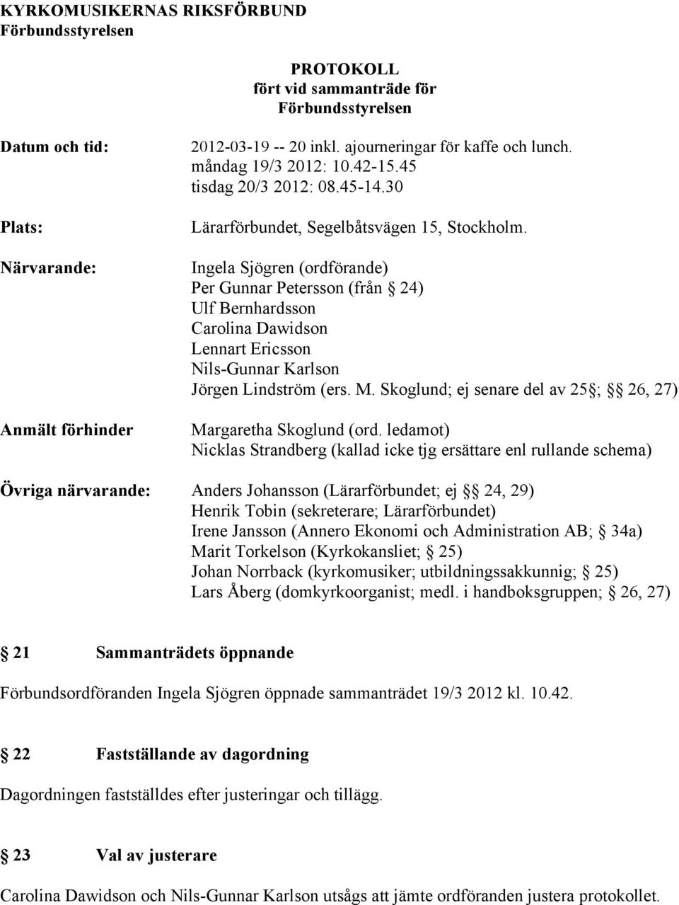 Ingela Sjögren (ordförande) Per Gunnar Petersson (från 24) Ulf Bernhardsson Carolina Dawidson Lennart Ericsson Nils-Gunnar Karlson Jörgen Lindström (ers. M.