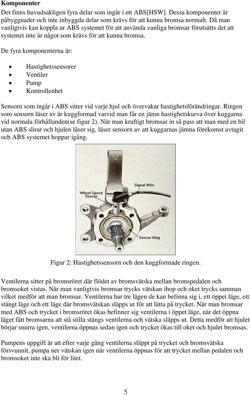 De fyra komponenterna är: Hastighetssensorer Ventiler Pump Kontrollenhet Sensorn som ingår i ABS sitter vid varje hjul och övervakar hastighetsförändringar.