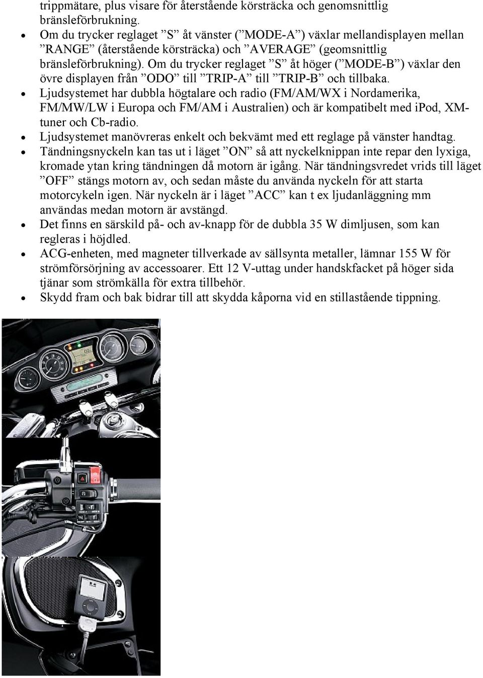 Om du trycker reglaget S åt höger ( MODE-B ) växlar den övre displayen från ODO till TRIP-A till TRIP-B och tillbaka.