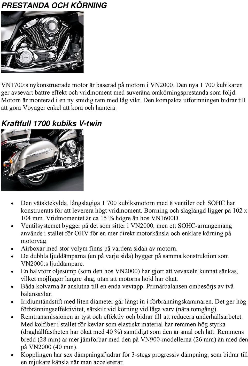 Kraftfull 1700 kubiks V-twin Den vätsktekylda, långslagiga 1 700 kubiksmotorn med 8 ventiler och SOHC har konstruerats för att leverera högt vridmoment. Borrning och slaglängd ligger på 102 x 104 mm.