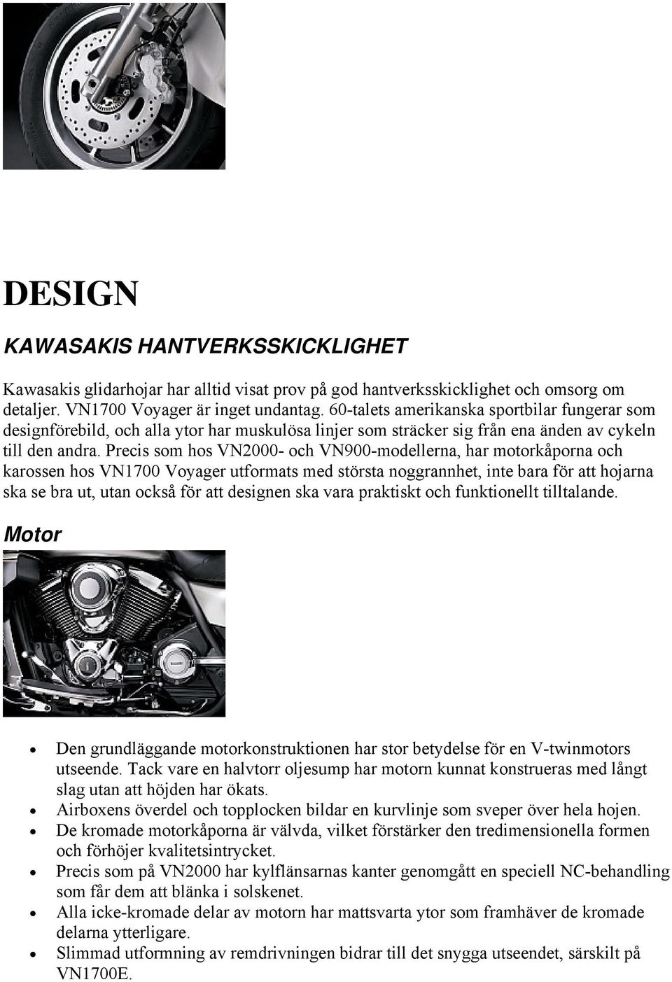 Precis som hos VN2000- och VN900-modellerna, har motorkåporna och karossen hos VN1700 Voyager utformats med största noggrannhet, inte bara för att hojarna ska se bra ut, utan också för att designen