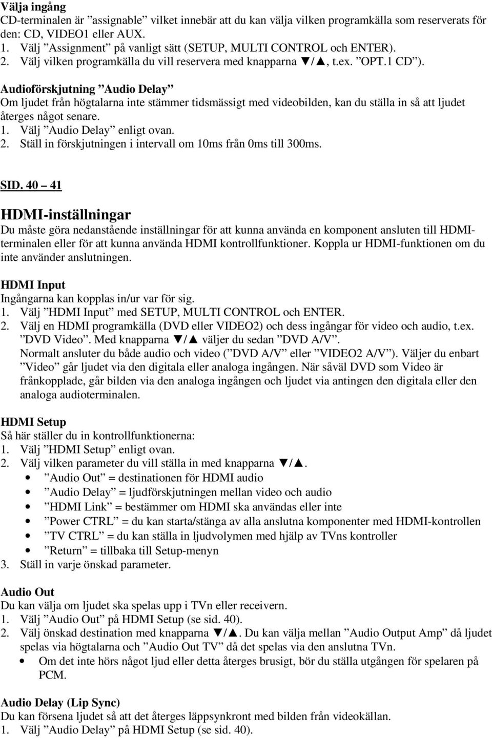 Audioförskjutning Audio Delay Om ljudet från högtalarna inte stämmer tidsmässigt med videobilden, kan du ställa in så att ljudet återges något senare. 1. Välj Audio Delay enligt ovan. 2.