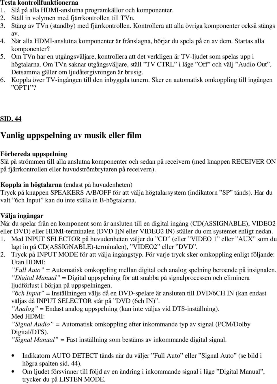 Om TVn har en utgångsväljare, kontrollera att det verkligen är TV-ljudet som spelas upp i högtalarna. Om TVn saknar utgångsväljare, ställ TV CTRL i läge Off och välj Audio Out.