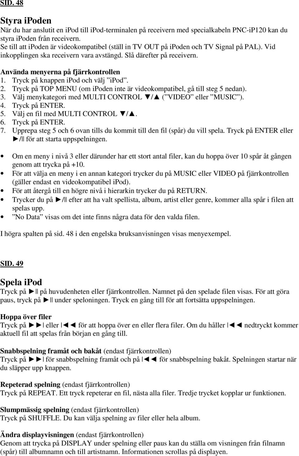 Tryck på knappen ipod och välj ipod. 2. Tryck på TOP MENU (om ipoden inte är videokompatibel, gå till steg 5 nedan). 3. Välj menykategori med MULTI CONTROL / ( VIDEO eller MUSIC ). 4. Tryck på ENTER.