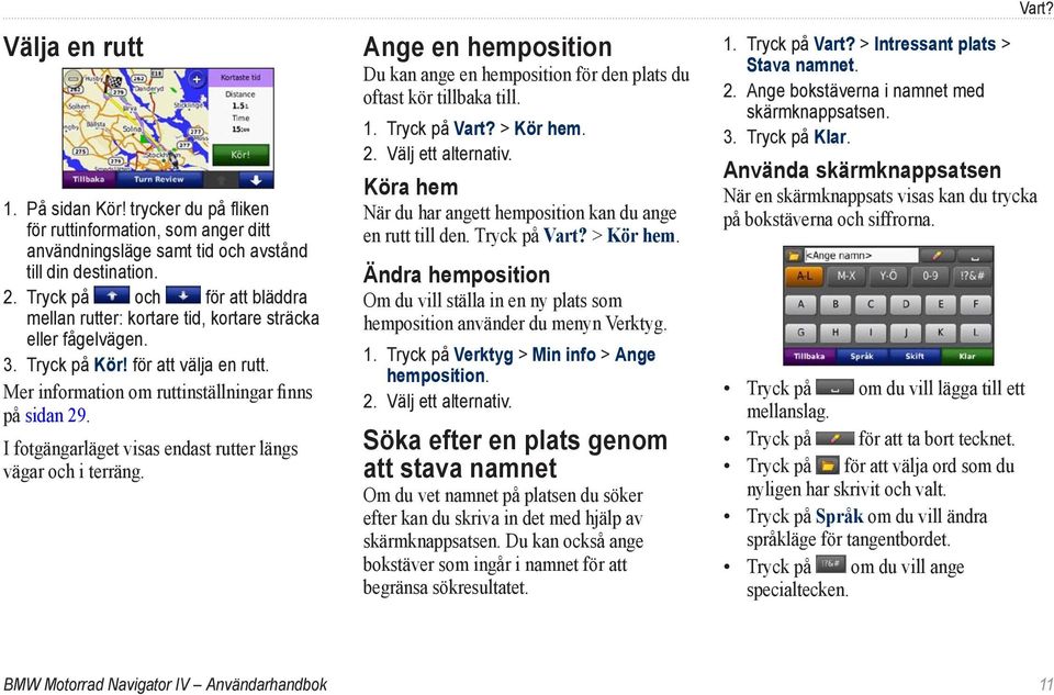 I fotgängarläget visas endast rutter längs vägar och i terräng. Ange en hemposition Du kan ange en hemposition för den plats du oftast kör tillbaka till. 1. Tryck på Vart? > Kör hem. 2.