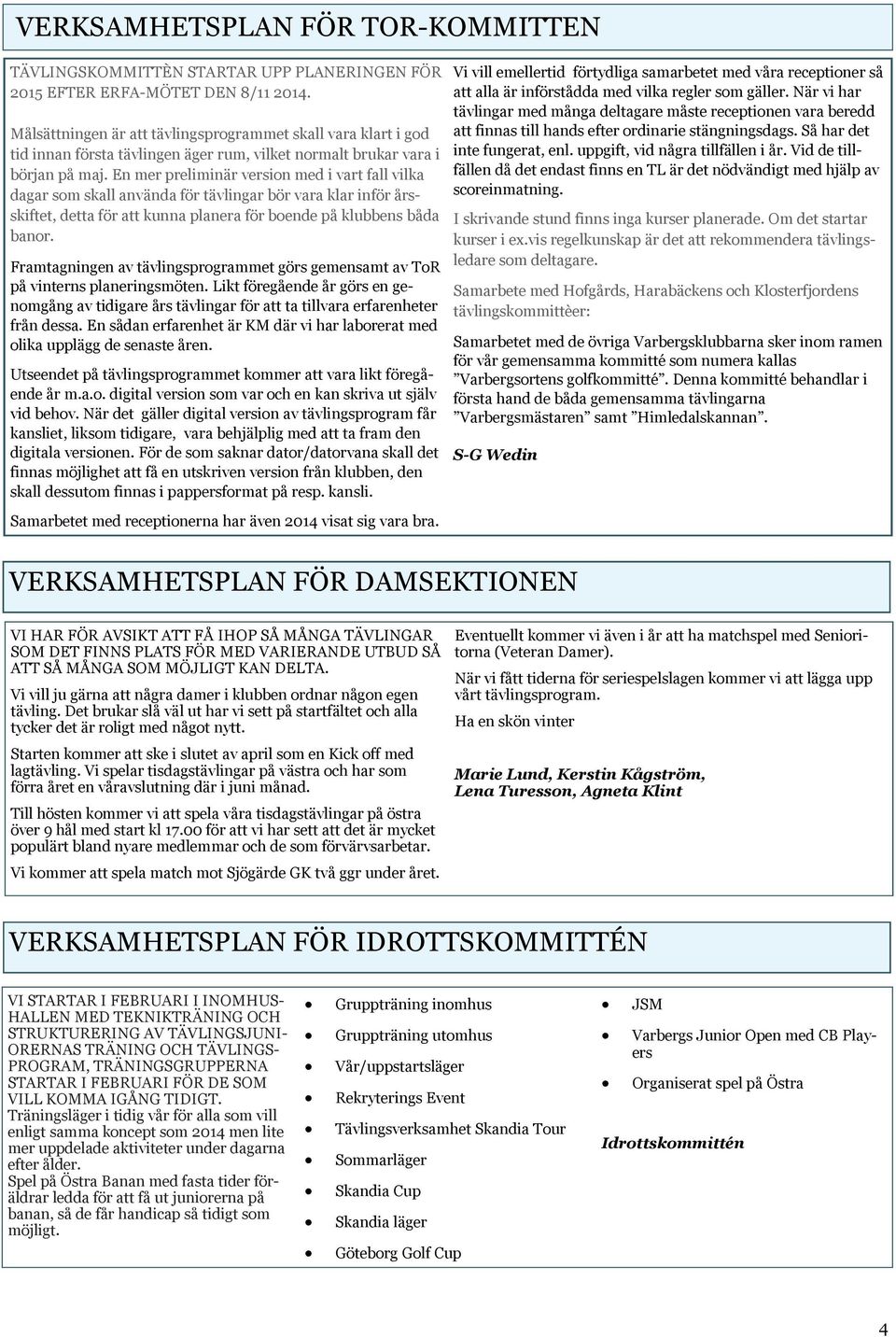 En mer preliminär version med i vart fall vilka dagar som skall använda för tävlingar bör vara klar inför årsskiftet, detta för att kunna planera för boende på klubbens båda banor.