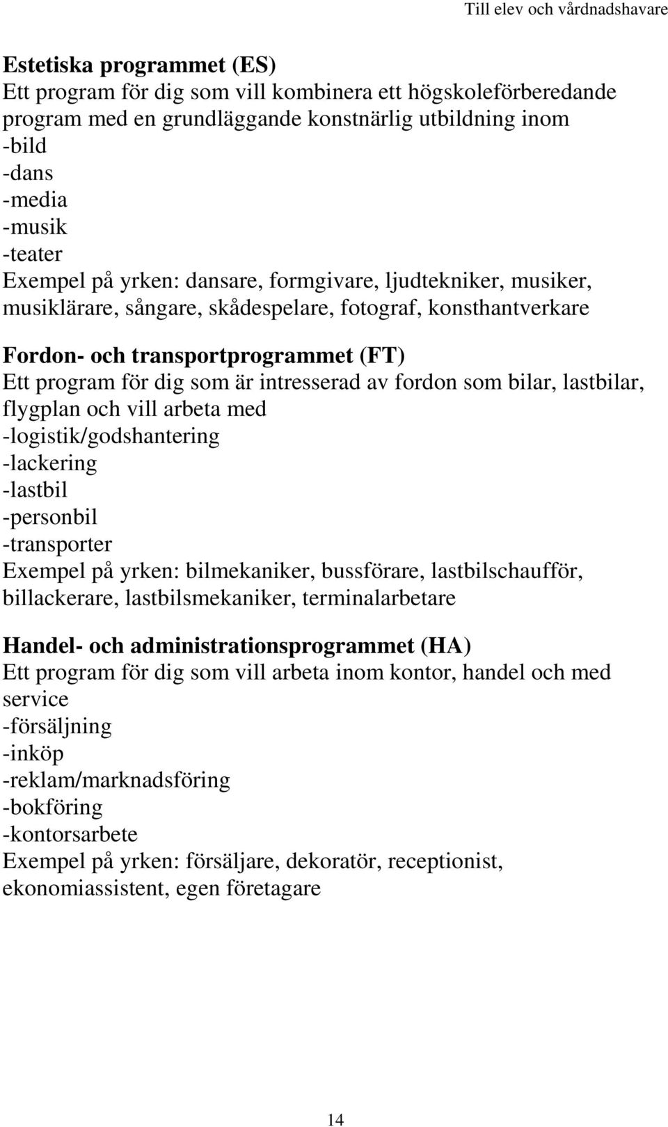 bilar, lastbilar, flygplan och vill arbeta med -logistik/godshantering -lackering -lastbil -personbil -transporter Exempel på yrken: bilmekaniker, bussförare, lastbilschaufför, billackerare,