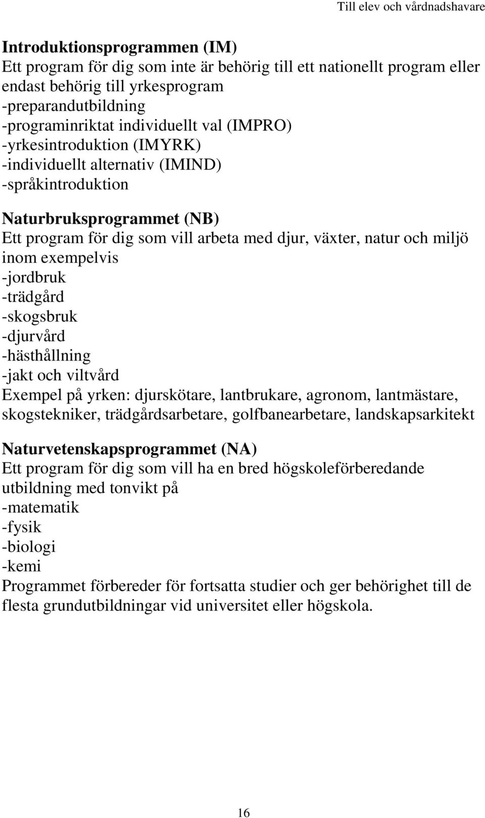 -jordbruk -trädgård -skogsbruk -djurvård -hästhållning -jakt och viltvård Exempel på yrken: djurskötare, lantbrukare, agronom, lantmästare, skogstekniker, trädgårdsarbetare, golfbanearbetare,