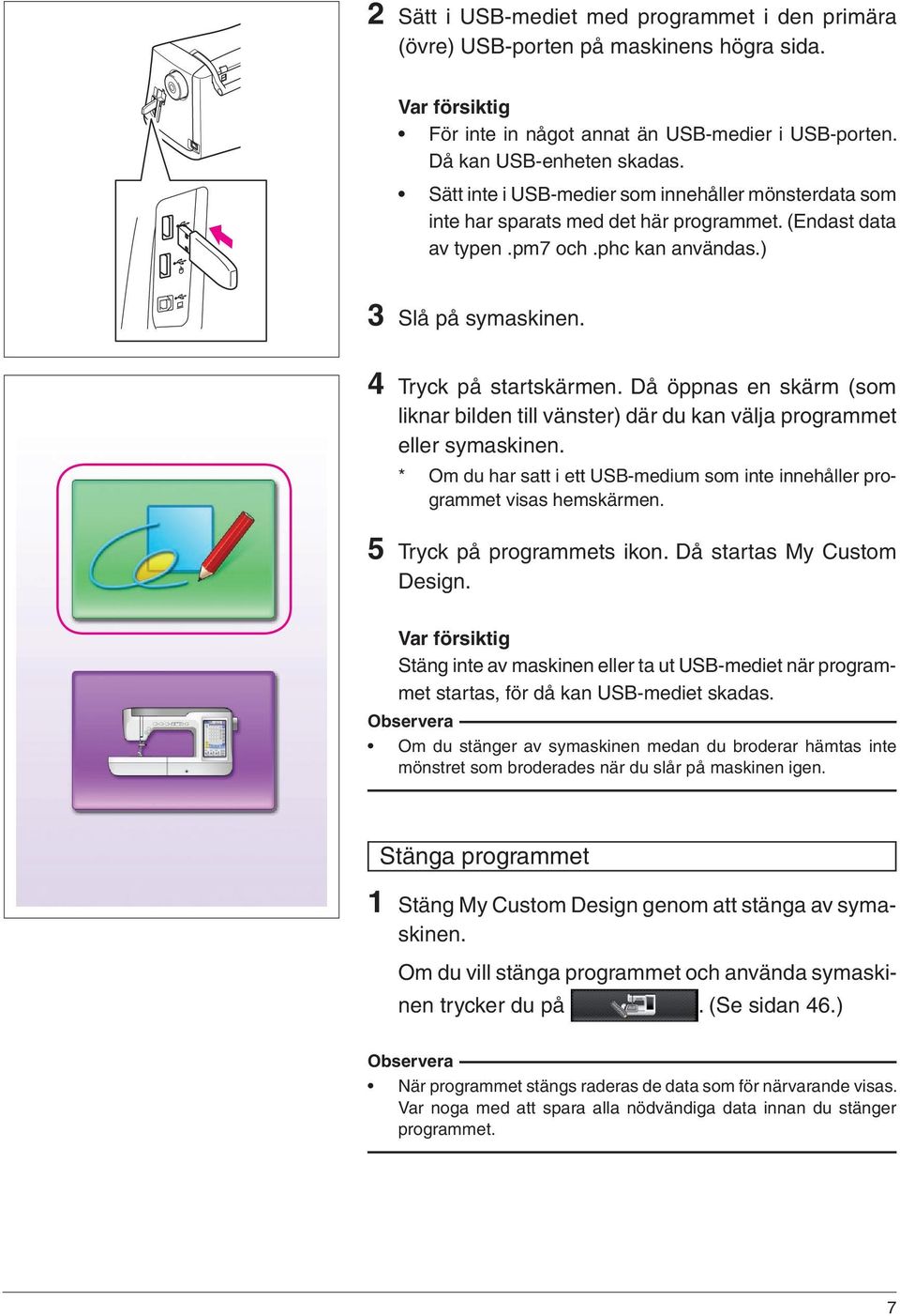 Då öppnas en skärm (som liknar bilden till vänster) där du kan välja programmet eller symaskinen. * Om du har satt i ett USB-medium som inte innehåller programmet visas hemskärmen.