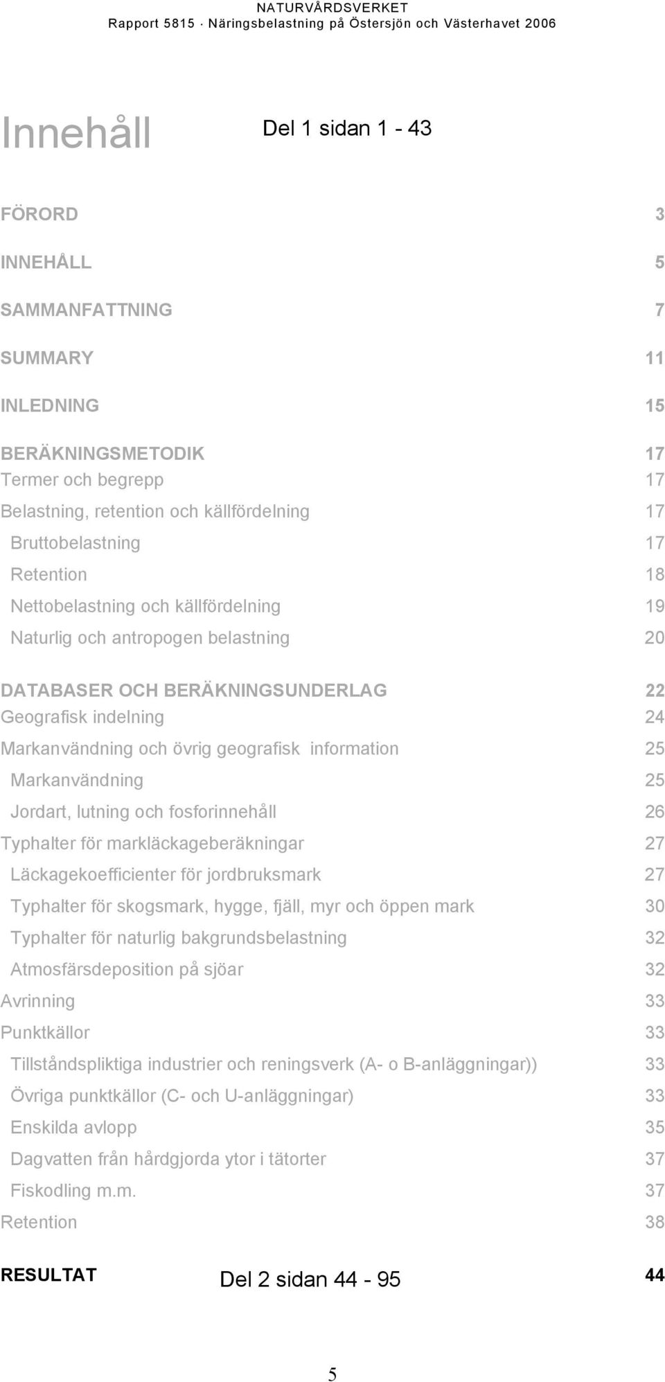 Markanvändning 25 Jordart, lutning och fosforinnehåll 26 Typhalter för markläckageberäkningar 27 Läckagekoefficienter för jordbruksmark 27 Typhalter för skogsmark, hygge, fjäll, myr och öppen mark 30