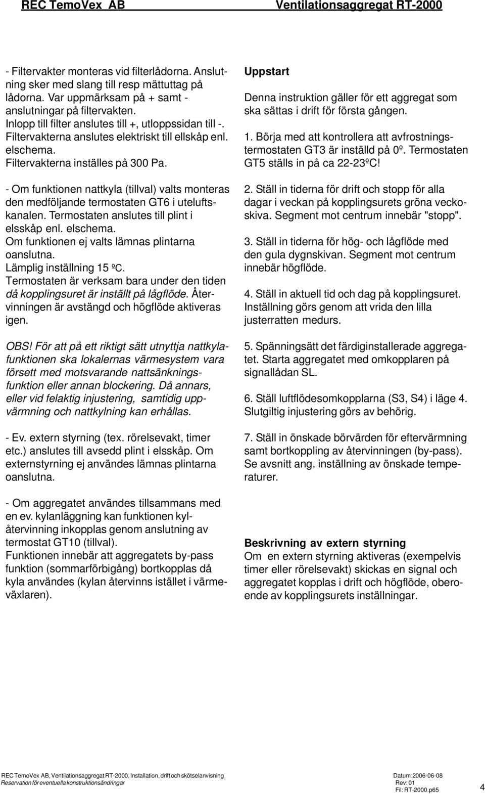 Filtervakterna inställes på 300 Pa. - Om funktionen nattkyla (tillval) valts monteras den medföljande termostaten GT6 i uteluftskanalen. Termostaten anslutes till plint i elsskåp enl. elschema.