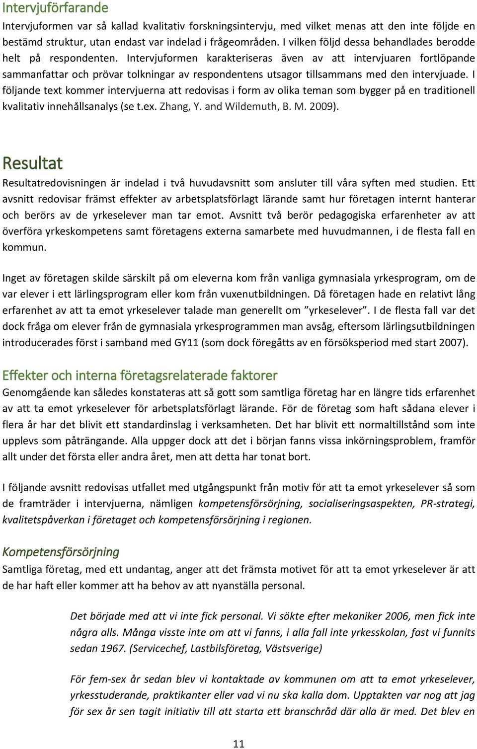 Intervjuformen karakteriseras även av att intervjuaren fortlöpande sammanfattar och prövar tolkningar av respondentens utsagor tillsammans med den intervjuade.