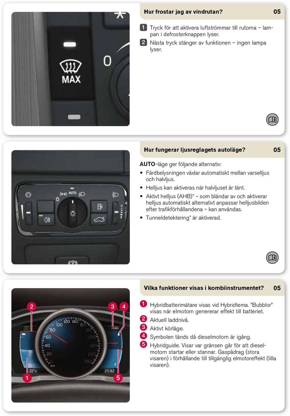 Aktivt helljus (AHB)* som bländar av och aktiverar helljus automatiskt alternativt anpassar helljusbilden efter trafikförhållandena kan användas. Tunneldetektering* är aktiverad.