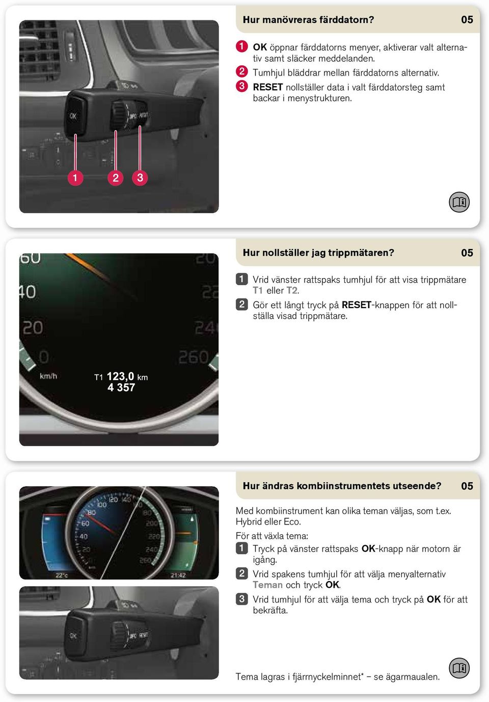 Gör ett långt tryck på RESET-knappen för att nollställa visad trippmätare. Hur ändras kombiinstrumentets utseende? Med kombiinstrument kan olika teman väljas, som t.ex. Hybrid eller Eco.