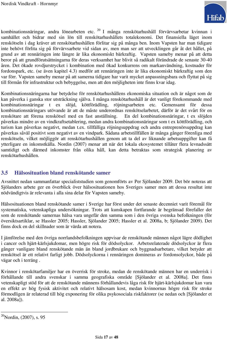 Inom Vapsten har man tidigare inte behövt förlita sig på förvärvsarbete vid sidan av, men man ser att utvecklingen går åt det hållet, på grund av att rennäringen inte längre är lika ekonomiskt