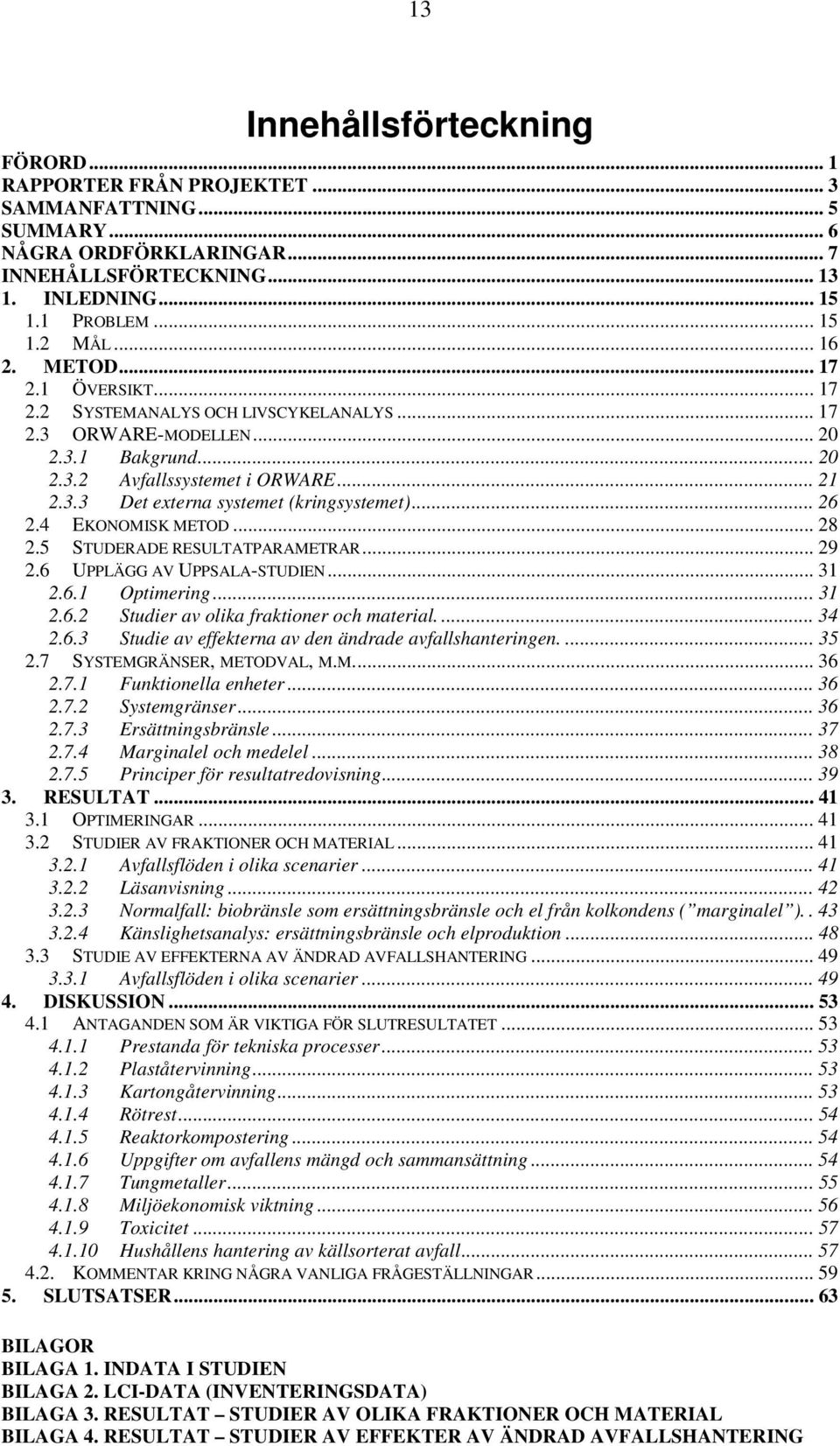 .. 26 2.4 EKONOMISK METOD... 28 2.5 STUDERADE RESULTATPARAMETRAR... 29 2.6 UPPLÄGG AV UPPSALA-STUDIEN... 31 2.6.1 Optimering... 31 2.6.2 Studier av olika fraktioner och material.... 34 2.6.3 Studie av effekterna av den ändrade avfallshanteringen.