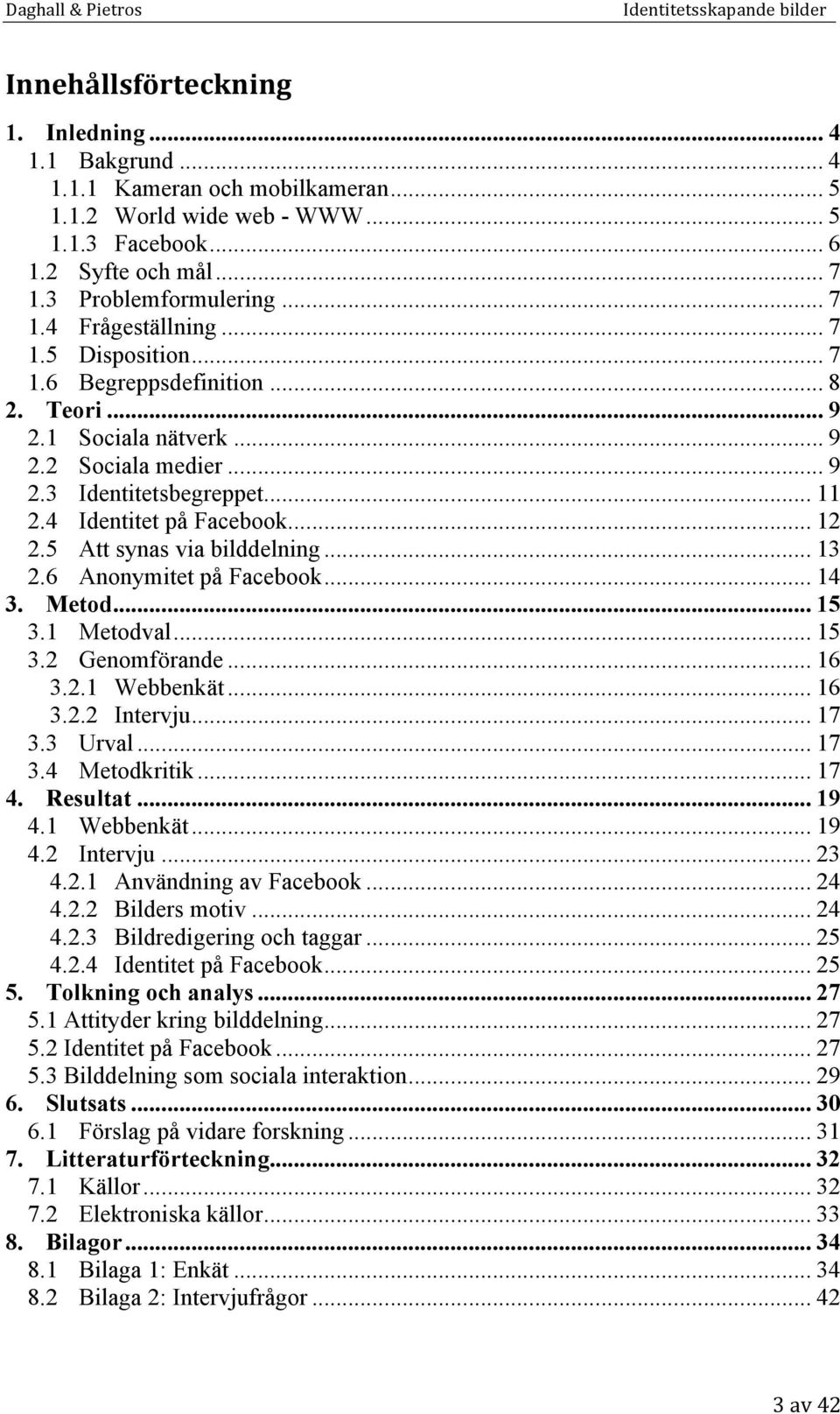 5 Att synas via bilddelning... 13 2.6 Anonymitet på Facebook... 14 3. Metod... 15 3.1 Metodval... 15 3.2 Genomförande... 16 3.2.1 Webbenkät... 16 3.2.2 Intervju... 17 3.3 Urval... 17 3.4 Metodkritik.