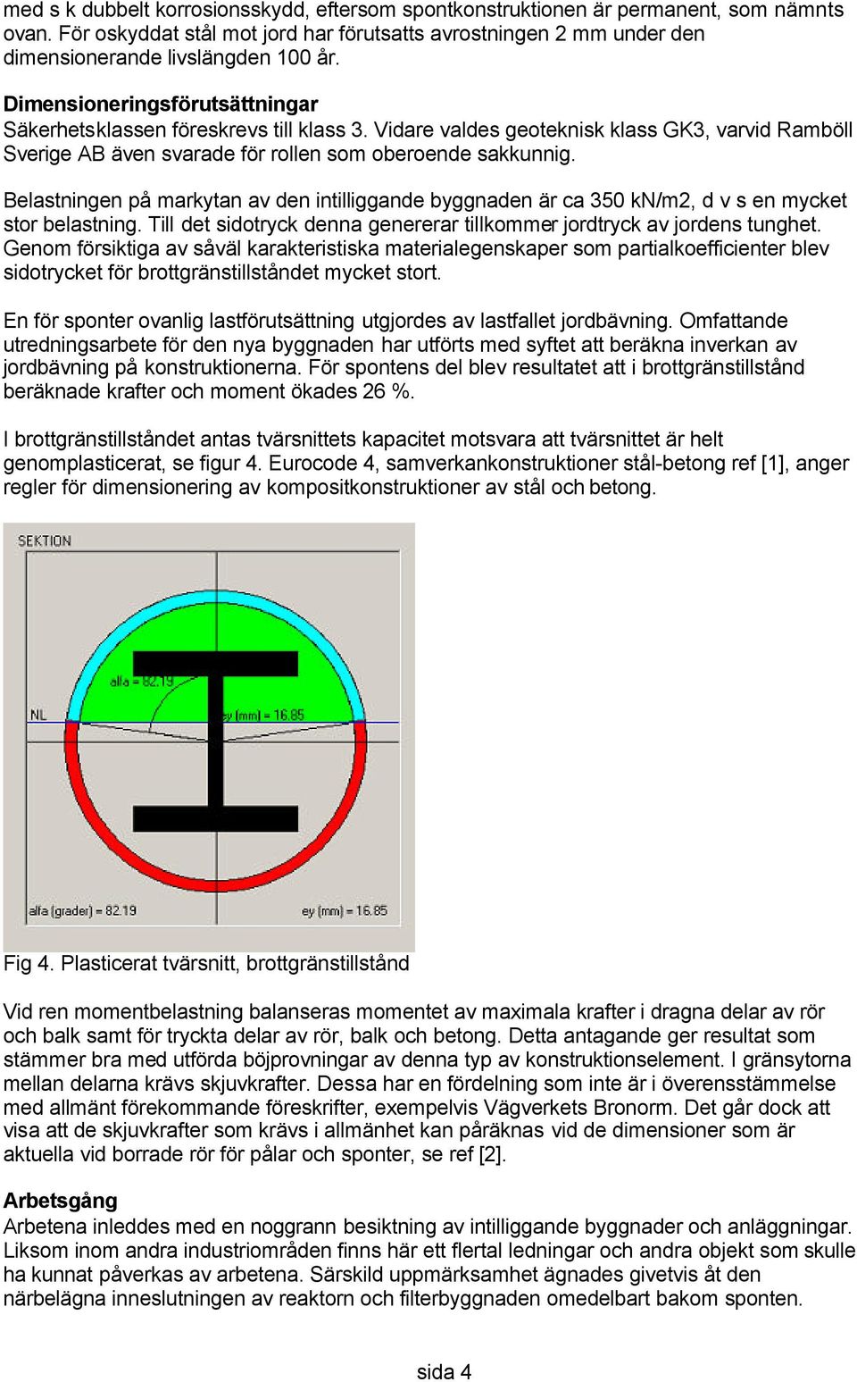 Belastningen på markytan av den intilliggande byggnaden är ca 350 kn/m2, d v s en mycket stor belastning. Till det sidotryck denna genererar tillkommer jordtryck av jordens tunghet.