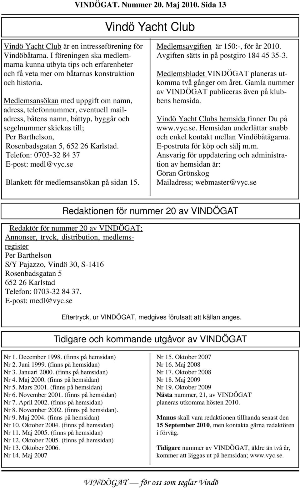 Medlemsansökan med uppgift om namn, adress, telefonnummer, eventuell mailadress, båtens namn, båttyp, byggår och segelnummer skickas till; Per Barthelson, Rosenbadsgatan 5, 652 26 Karlstad.