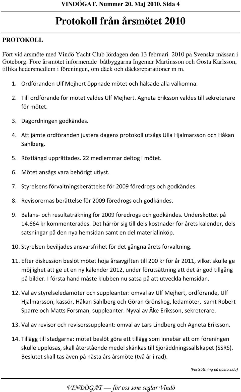 Ordföranden Ulf Mejhert öppnade mötet och hälsade alla välkomna. 2. Till ordförande för mötet valdes Ulf Mejhert. Agneta Eriksson valdes till sekreterare för mötet. 3. Dagordningen godkändes. 4.