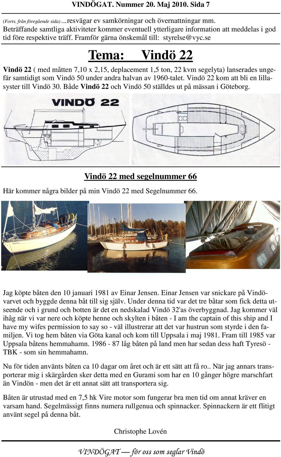 se Tema: Vindö 22 Vindö 22 ( med måtten 7,10 x 2,15, deplacement 1,5 ton, 22 kvm segelyta) lanserades ungefär samtidigt som Vindö 50 under andra halvan av 1960-talet.