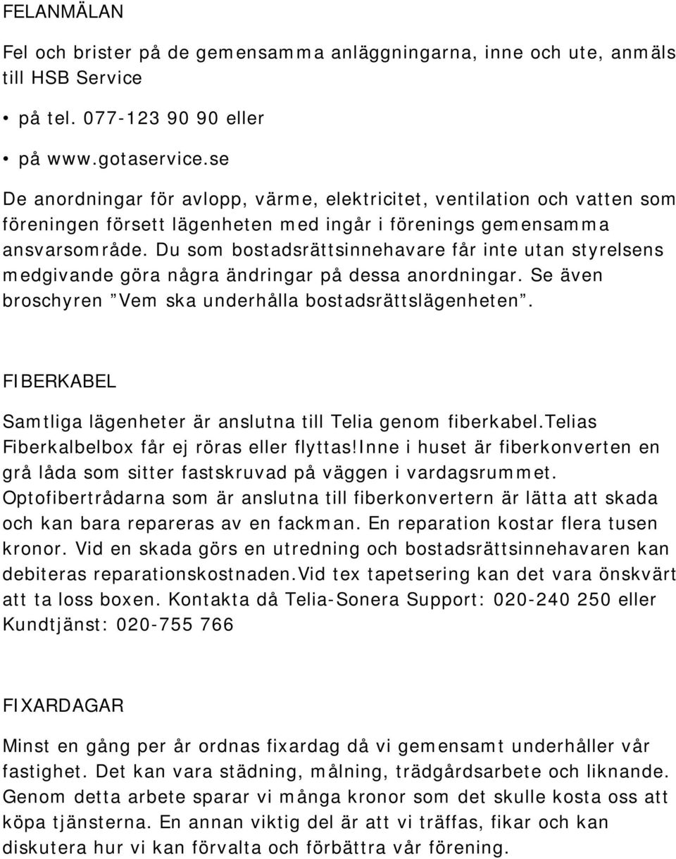 Du som bostadsrättsinnehavare får inte utan styrelsens medgivande göra några ändringar på dessa anordningar. Se även broschyren Vem ska underhålla bostadsrättslägenheten.