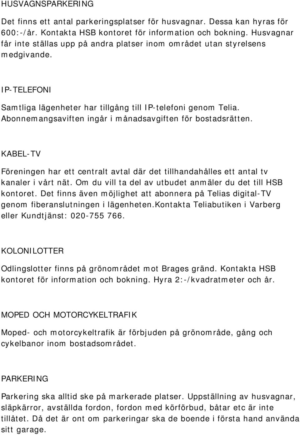 Abonnemangsaviften ingår i månadsavgiften för bostadsrätten. KABEL-TV Föreningen har ett centralt avtal där det tillhandahålles ett antal tv kanaler i vårt nät.