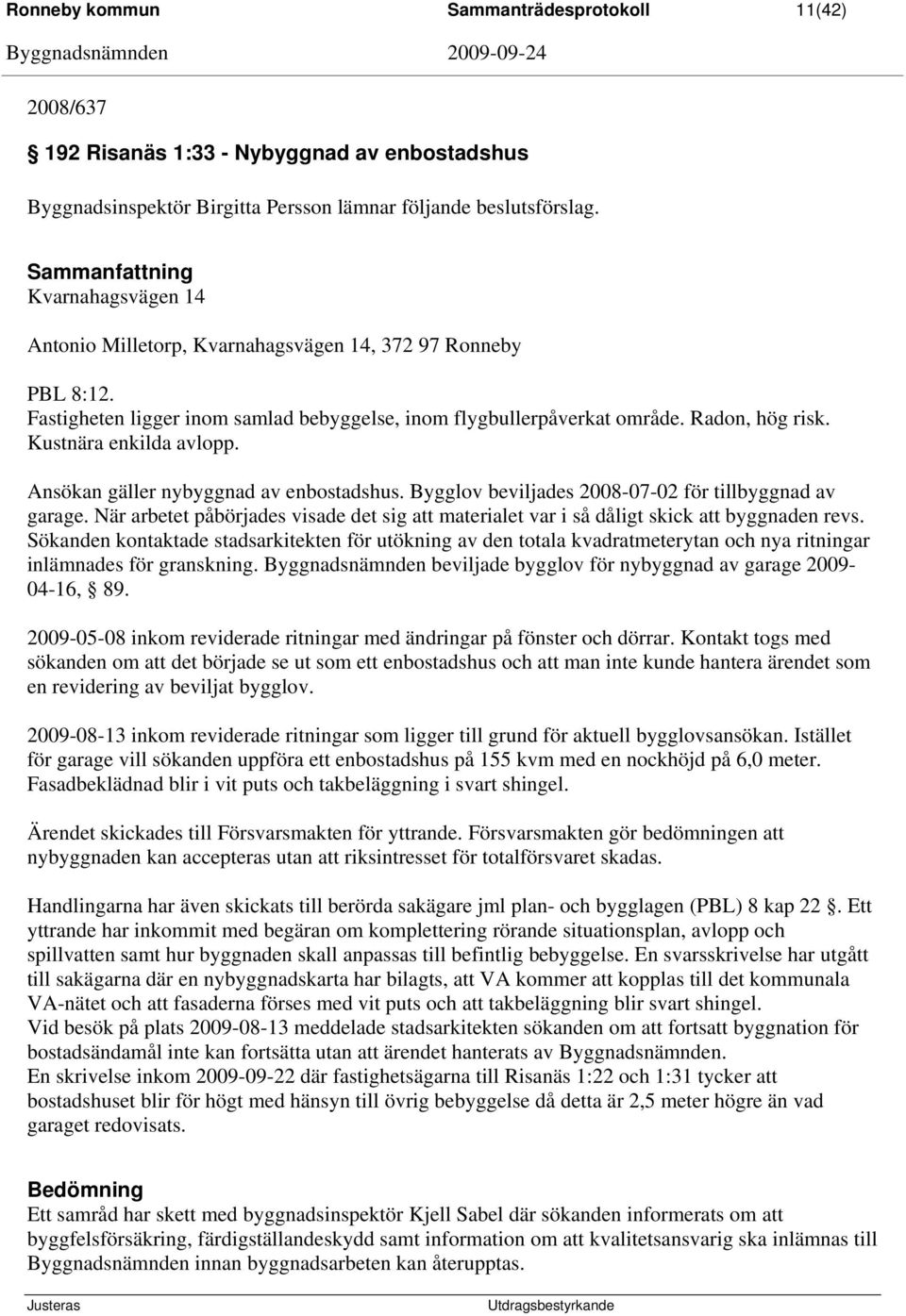 Ansökan gäller nybyggnad av enbostadshus. Bygglov beviljades 2008-07-02 för tillbyggnad av garage. När arbetet påbörjades visade det sig att materialet var i så dåligt skick att byggnaden revs.