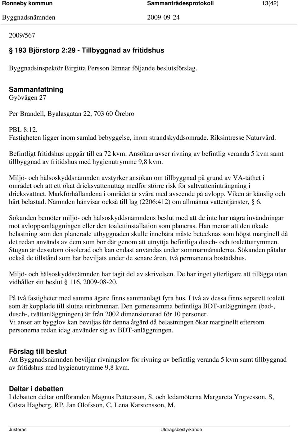 Befintligt fritidshus uppgår till ca 72 kvm. Ansökan avser rivning av befintlig veranda 5 kvm samt tillbyggnad av fritidshus med hygienutrymme 9,8 kvm.