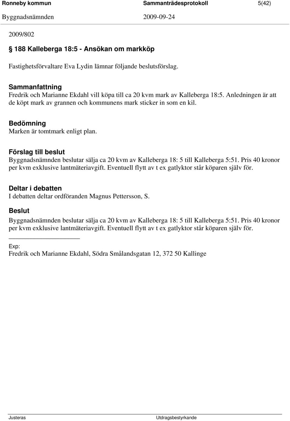 Bedömning Marken är tomtmark enligt plan. Förslag till beslut Byggnadsnämnden beslutar sälja ca 20 kvm av Kalleberga 18: 5 till Kalleberga 5:51. Pris 40 kronor per kvm exklusive lantmäteriavgift.