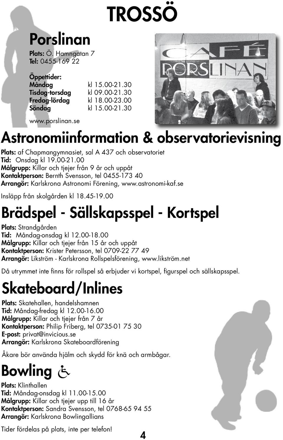 se Arrangör: Karlskrona Skateboardförening Åkare bör använda hjälm och skydd för knä och armbågar. Bowling Öppettider: Måndag kl 15.00-21.30 Tisdag-torsdag kl 09.00-21.30 Fredag-lördag kl 18.00-23.