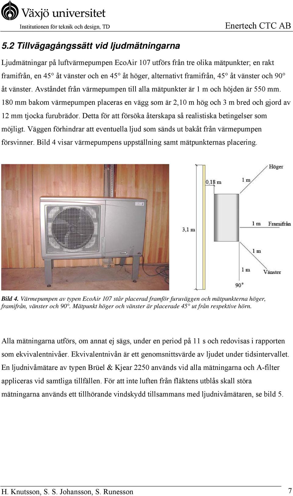 180 mm bakom värmepumpen placeras en vägg som är 2,10 m hög och 3 m bred och gjord av 12 mm tjocka furubrädor. Detta för att försöka återskapa så realistiska betingelser som möjligt.