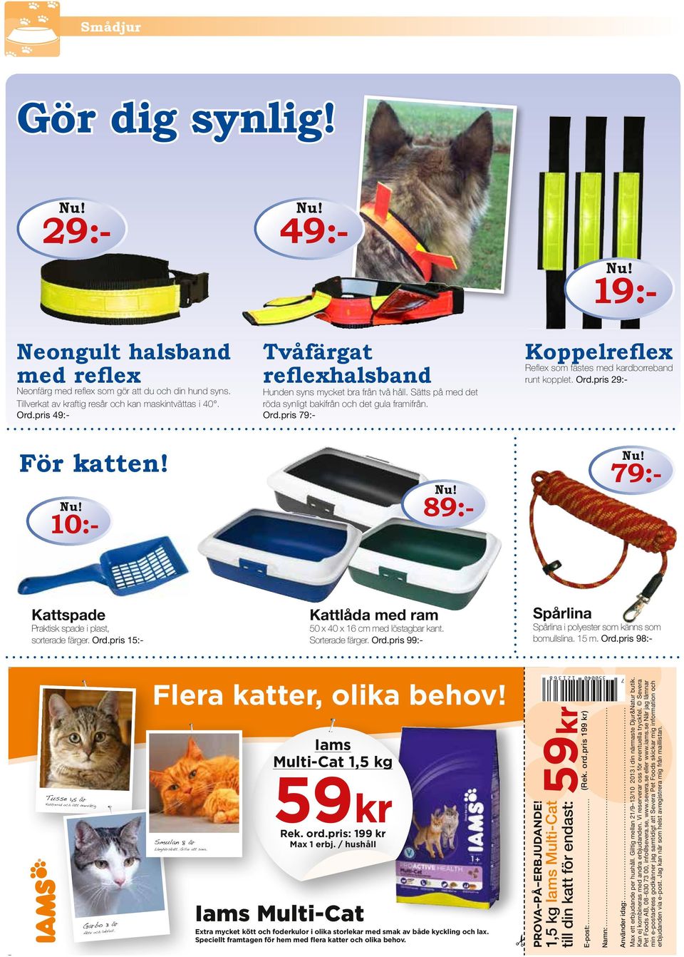 pris 49:- Koppelreflex Reflex som fästes med kardborreband runt kopplet. Ord.pris 29:- För katten! 10:- 89:- 79:- Kattspade Praktisk spade i plast, sorterade färger. Ord.pris 15:- Kattlåda med ram 50 x 40 x 16 cm med löstagbar kant.