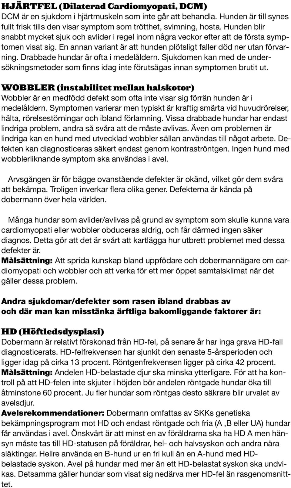 Drabbade hundar är ofta i medelåldern. Sjukdomen kan med de undersökningsmetoder som finns idag inte förutsägas innan symptomen brutit ut.