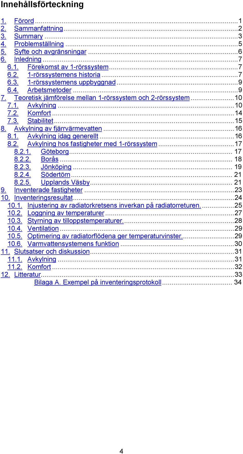 Avkylning av fjärrvärmevatten...16 8.1. Avkylning idag generellt...16 8.2. Avkylning hos fastigheter med 1-rörssystem...17 8.2.1. Göteborg... 17 8.2.2. Borås... 18 8.2.3. Jönköping... 19 8.2.4.