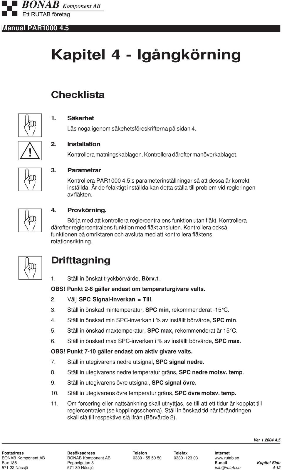 Börja med att kontrollera reglercentralens funktion utan fläkt. Kontrollera därefter reglercentralens funktion med fläkt ansluten.