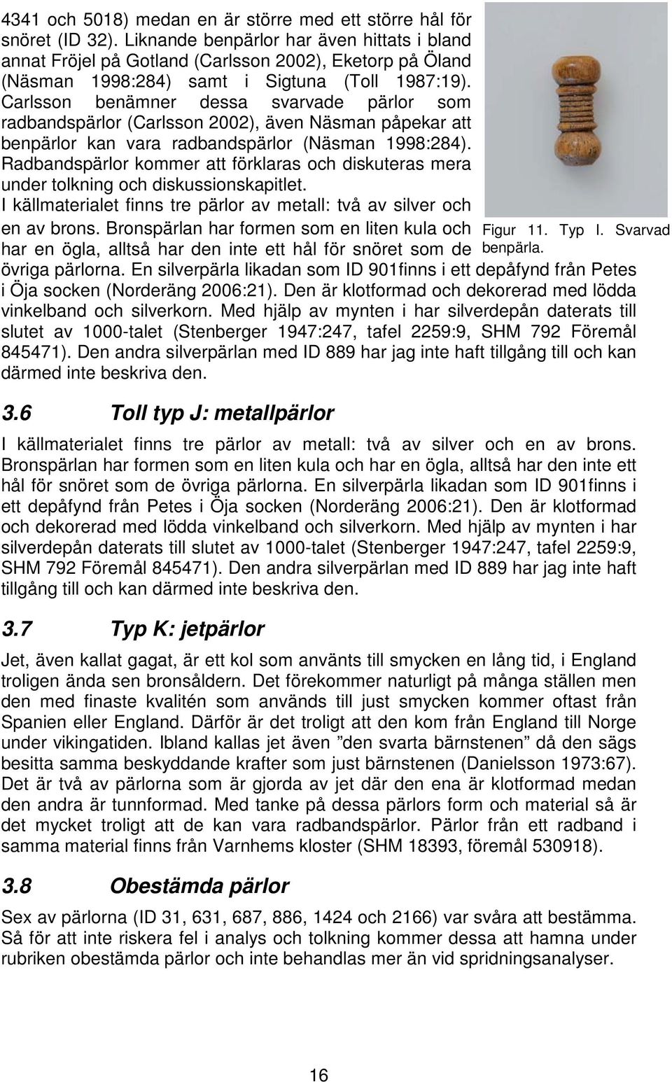 Carlsson benämner dessa svarvade pärlor som radbandspärlor (Carlsson 2002), även Näsman påpekar att benpärlor kan vara radbandspärlor (Näsman 1998:284).