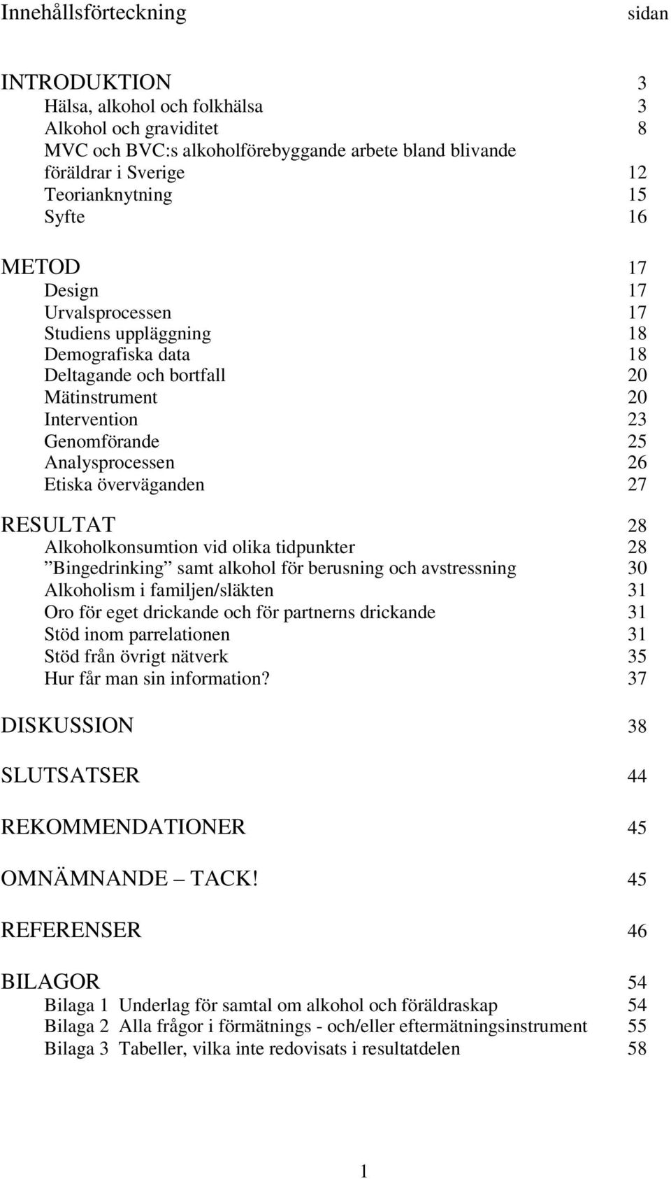 överväganden 27 RESULTAT 28 Alkoholkonsumtion vid olika tidpunkter 28 Bingedrinking samt alkohol för berusning och avstressning 30 Alkoholism i familjen/släkten 31 Oro för eget drickande och för