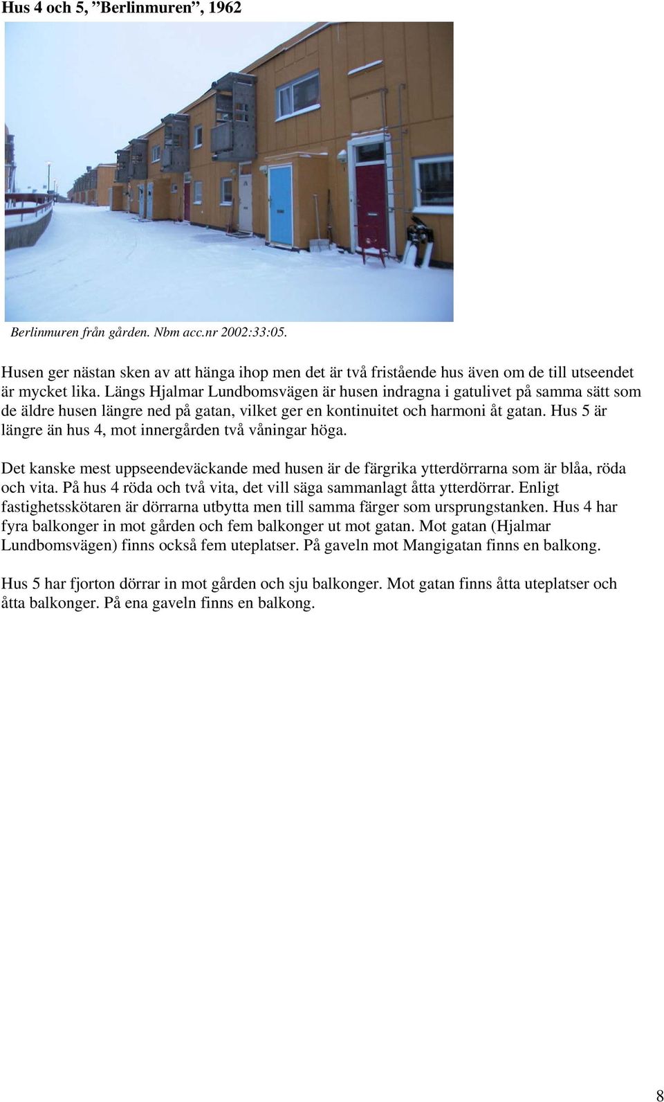 Hus 5 är längre än hus 4, mot innergården två våningar höga. Det kanske mest uppseendeväckande med husen är de färgrika ytterdörrarna som är blåa, röda och vita.