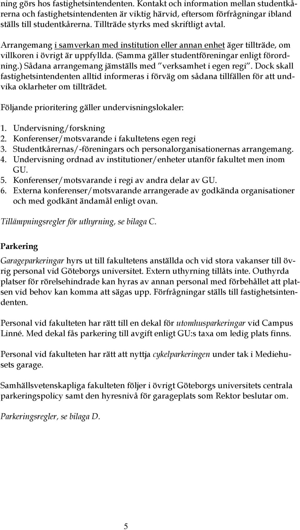 ) Sådana arrangemang jämställs med verksamhet i egen regi. Dock skall fastighetsintendenten alltid informeras i förväg om sådana tillfällen för att undvika oklarheter om tillträdet.