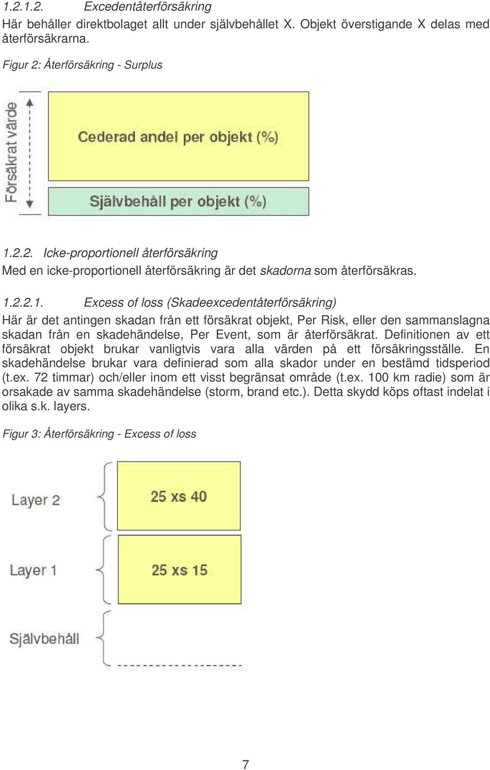 Definitionen av ett försäkrat objekt brukar vanligtvis vara alla värden på ett försäkringsställe. En skadehändelse brukar vara definierad som alla skador under en bestämd tidsperiod (t.e. 72 timmar) och/eller inom ett visst begränsat område (t.