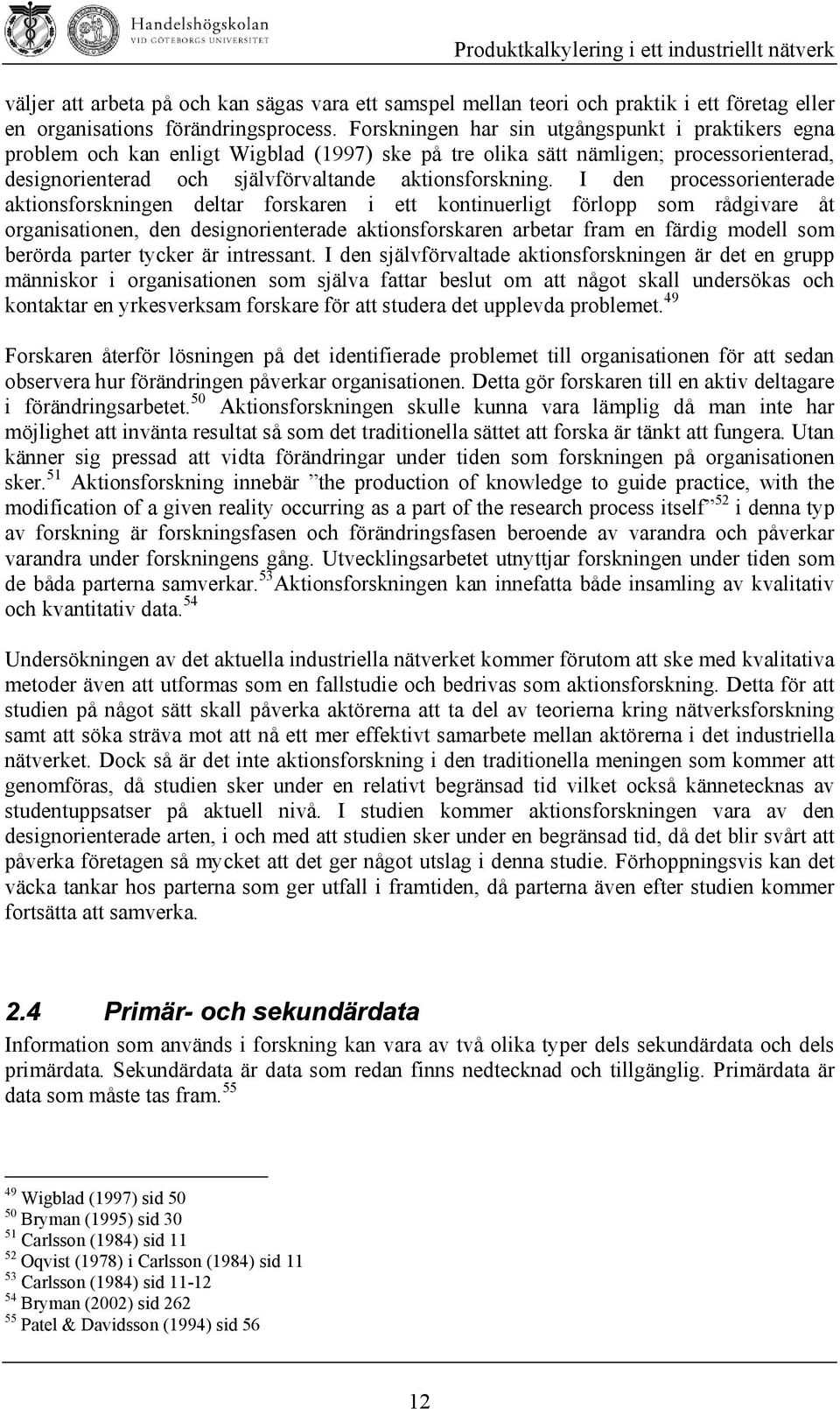 I den processorienterade aktionsforskningen deltar forskaren i ett kontinuerligt förlopp som rådgivare åt organisationen, den designorienterade aktionsforskaren arbetar fram en färdig modell som