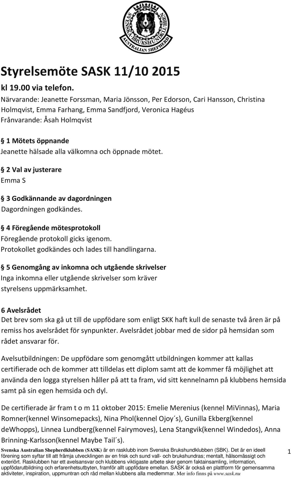 hälsade alla välkomna och öppnade mötet. 2 Val av justerare Emma S 3 Godkännande av dagordningen Dagordningen godkändes. 4 Föregående mötesprotokoll Föregående protokoll gicks igenom.