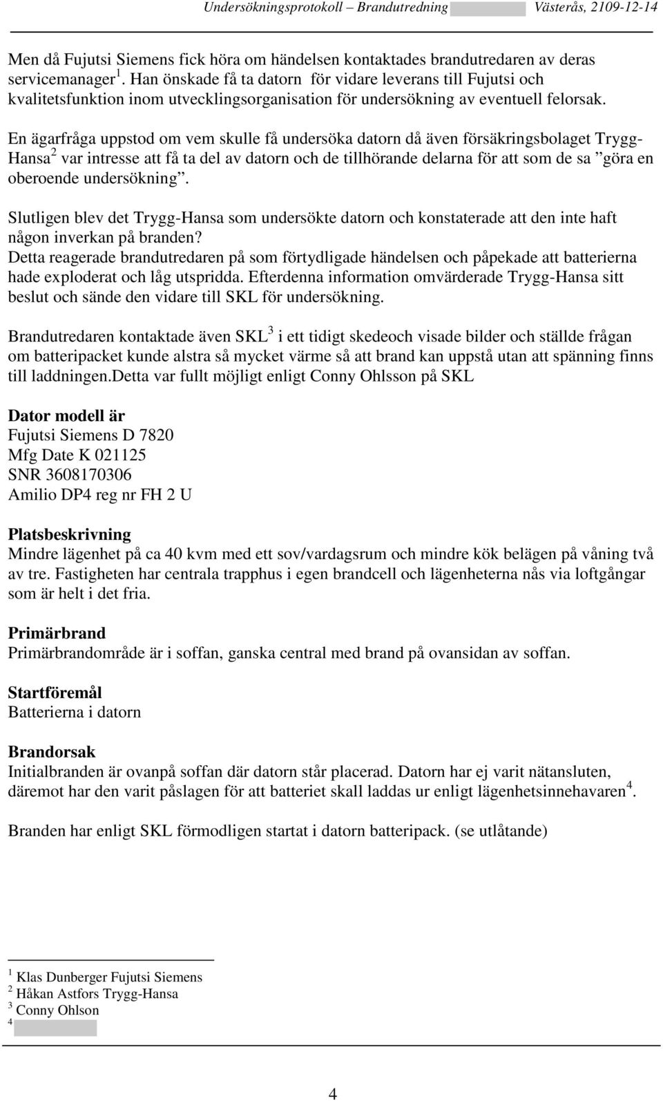 En ägarfråga uppstod om vem skulle få undersöka datorn då även försäkringsbolaget Trygg- Hansa 2 var intresse att få ta del av datorn och de tillhörande delarna för att som de sa göra en oberoende