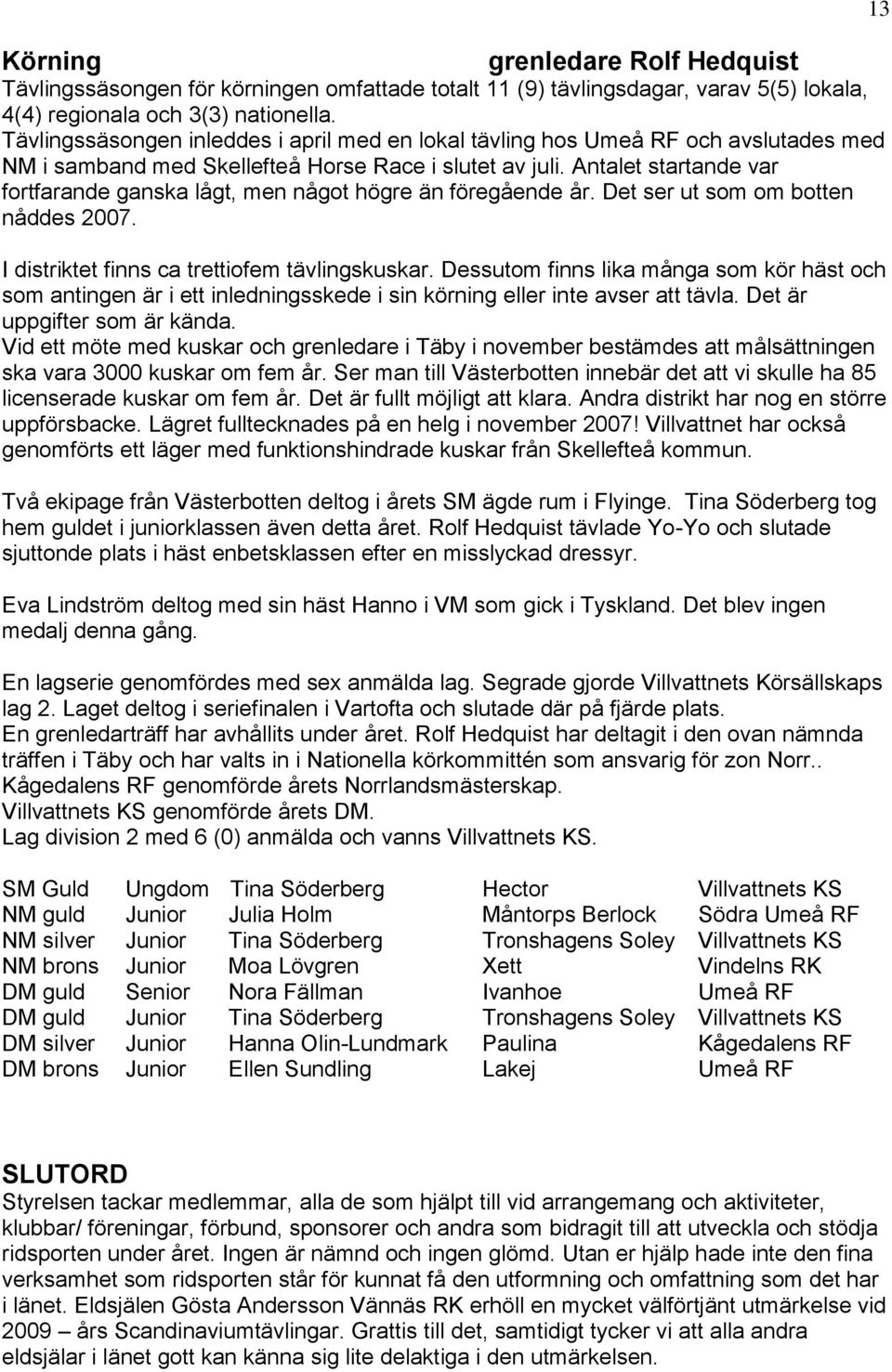 Antalet startande var fortfarande ganska lågt, men något högre än föregående år. Det ser ut som om botten nåddes 2007. I distriktet finns ca trettiofem tävlingskuskar.