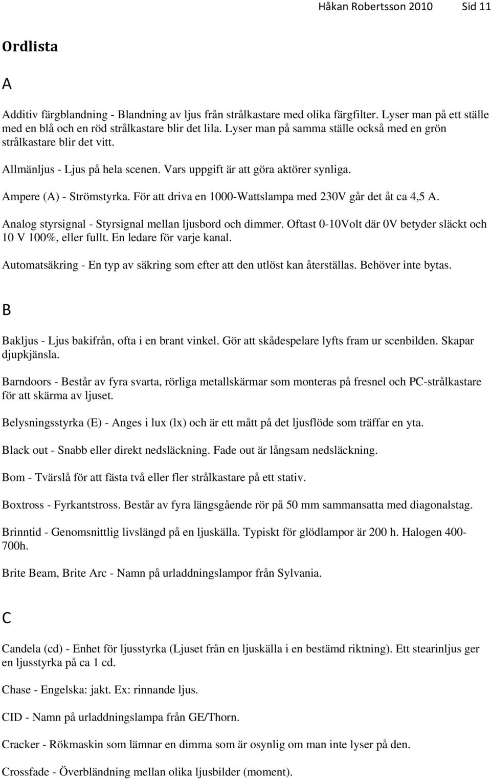 För att driva en 1000-Wattslampa med 230V går det åt ca 4,5 A. Analog styrsignal - Styrsignal mellan ljusbord och dimmer. Oftast 0-10Volt där 0V betyder släckt och 10 V 100%, eller fullt.