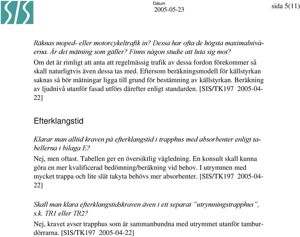 Eftersom beräkningsmodell för källstyrkan saknas så bör mätningar ligga till grund för bestämning av källstyrkan. Beräkning av ljudnivå utanför fasad utförs därefter enligt standarden.