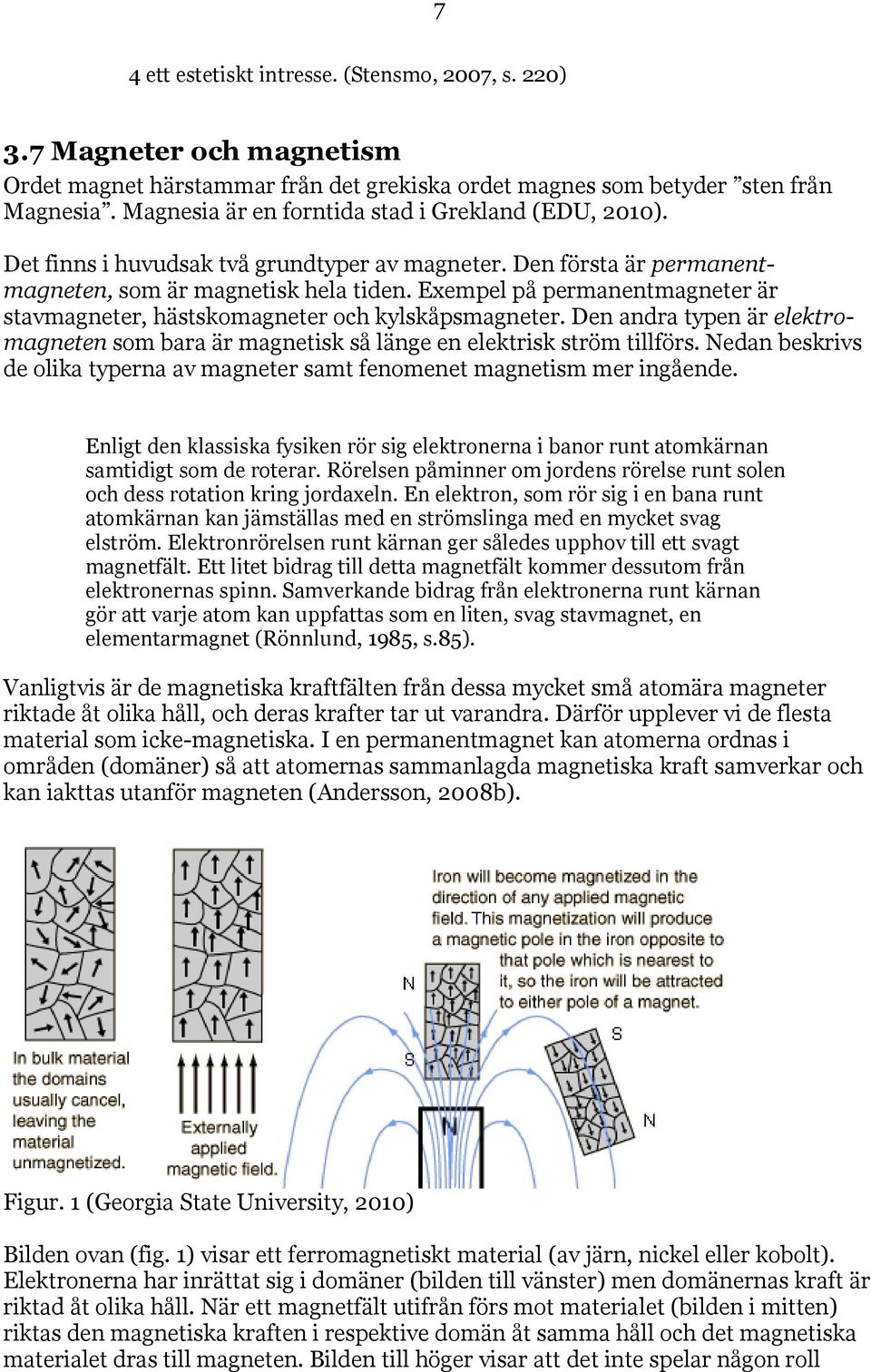 Exempel på permanentmagneter är stavmagneter, hästskomagneter och kylskåpsmagneter. Den andra typen är elektromagneten som bara är magnetisk så länge en elektrisk ström tillförs.