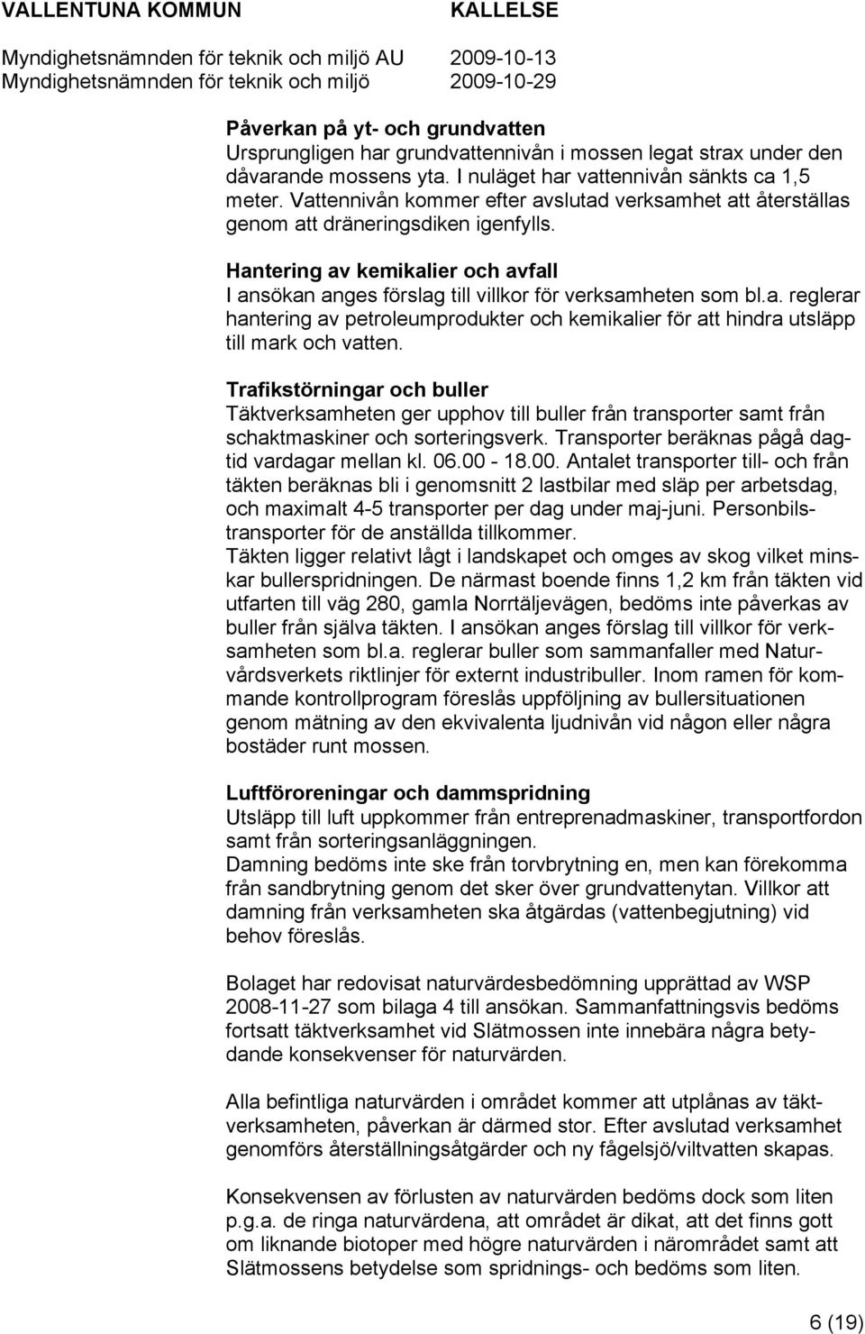 Trafikstörningar och buller Täktverksamheten ger upphov till buller från transporter samt från schaktmaskiner och sorteringsverk. Transporter beräknas pågå dagtid vardagar mellan kl. 06.00-